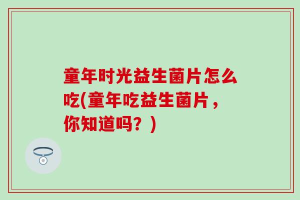 童年时光益生菌片怎么吃(童年吃益生菌片，你知道吗？)