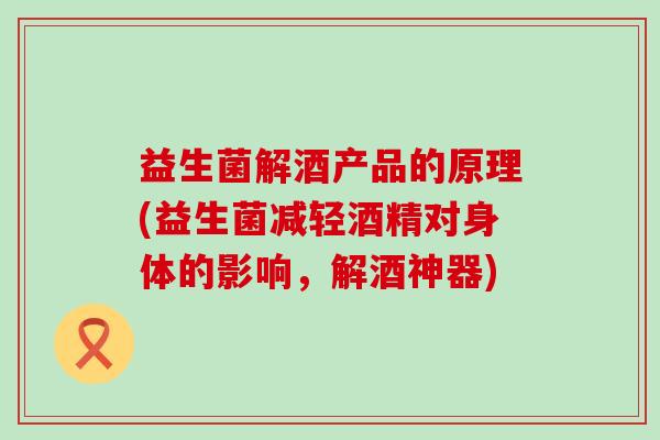 益生菌解酒产品的原理(益生菌减轻酒精对身体的影响，解酒神器)