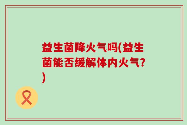 益生菌降火气吗(益生菌能否缓解体内火气？)