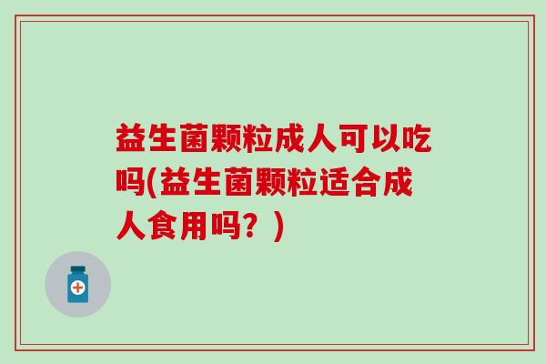 益生菌颗粒成人可以吃吗(益生菌颗粒适合成人食用吗？)