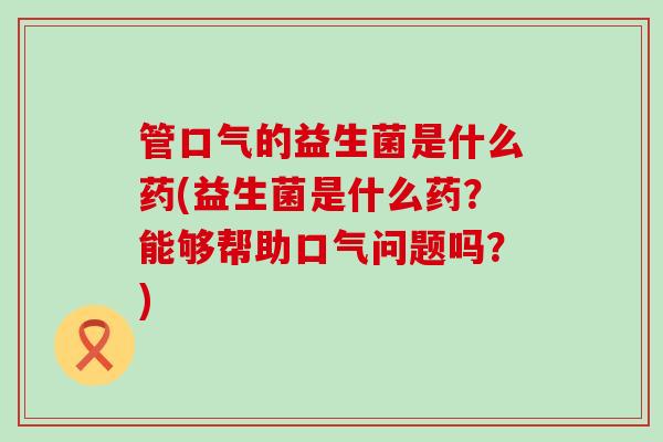 管口气的益生菌是什么药(益生菌是什么药？能够帮助口气问题吗？)