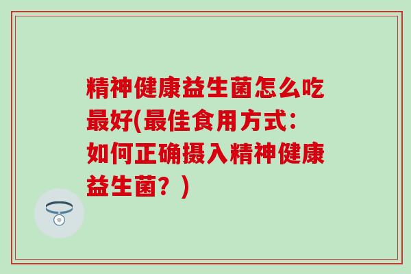 精神健康益生菌怎么吃好(佳食用方式：如何正确摄入精神健康益生菌？)