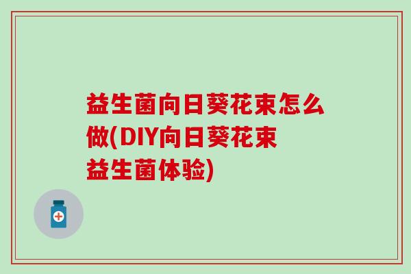 益生菌向日葵花束怎么做(DIY向日葵花束益生菌体验)