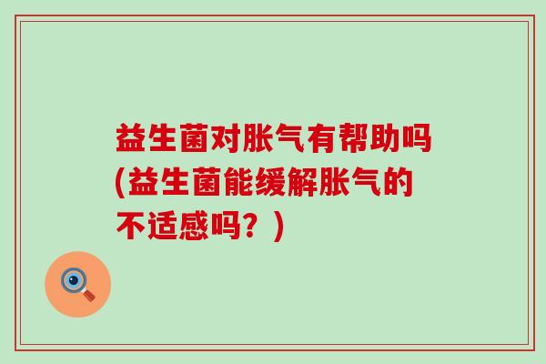 益生菌对有帮助吗(益生菌能缓解的不适感吗?) 益生菌对有帮助吗(益生菌能缓解的不适感吗?)