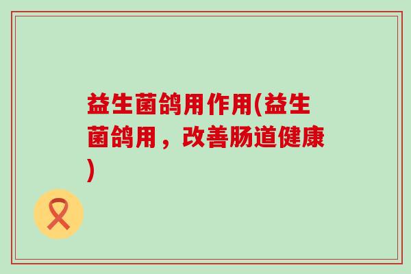 益生菌鸽用作用(益生菌鸽用,改善肠道健康) 益生菌鸽用作用(益生菌鸽用,改善肠道健康)