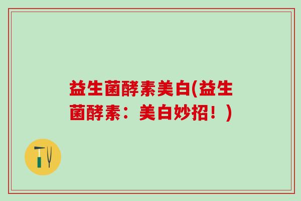 益生菌酵素美白(益生菌酵素：美白妙招！)