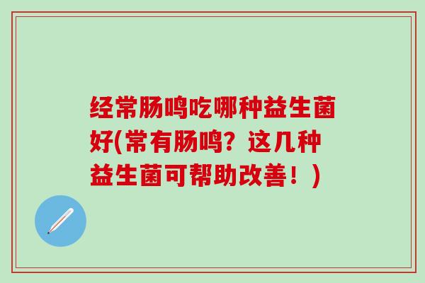 经常肠鸣吃哪种益生菌好(常有肠鸣?这几种益生菌可帮助改善!) 经常肠鸣吃哪种益生菌好(常有肠鸣?这几种益生菌可帮助改善!)