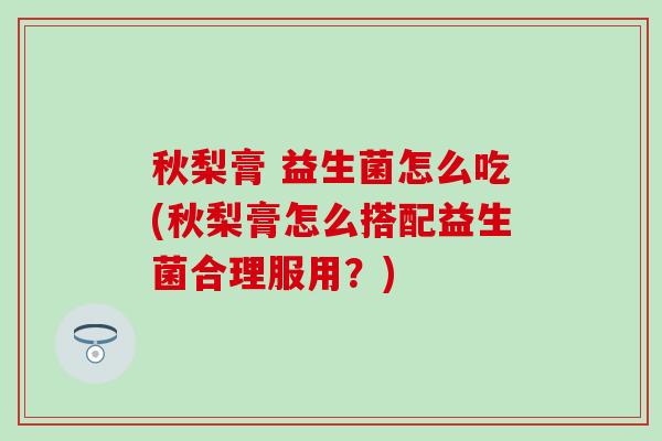 秋梨膏 益生菌怎么吃(秋梨膏怎么搭配益生菌合理服用?) 秋梨膏 益生菌怎么吃(秋梨膏怎么搭配益生菌合理服用?)