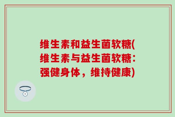 维生素和益生菌软糖(维生素与益生菌软糖：强健身体，维持健康)