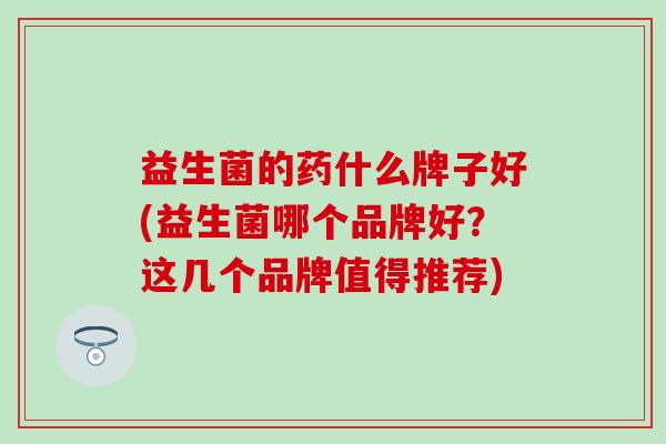 益生菌的药什么牌子好(益生菌哪个品牌好？这几个品牌值得推荐)