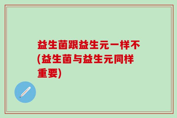 益生菌跟益生元一样不(益生菌与益生元同样重要)