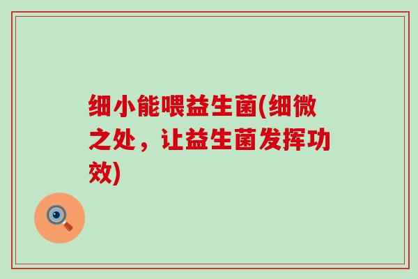 细小能喂益生菌(细微之处，让益生菌发挥功效)