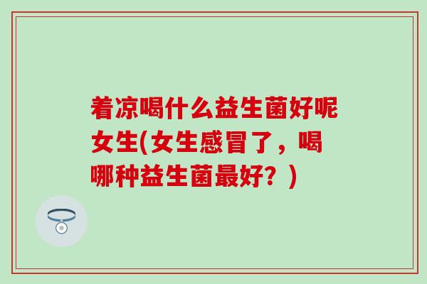 着凉喝什么益生菌好呢女生(女生了，喝哪种益生菌好？)