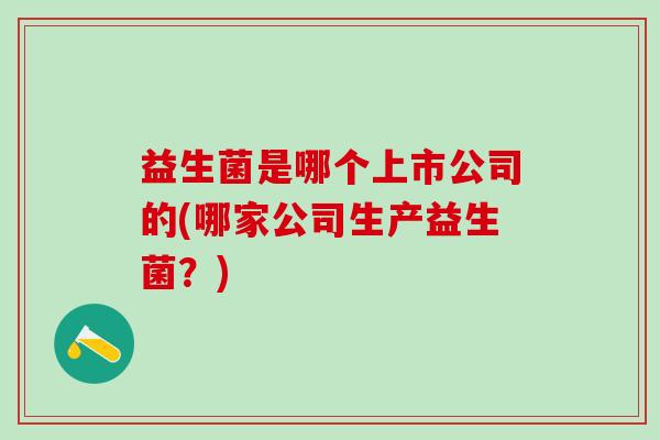 益生菌是哪个上市公司的(哪家公司生产益生菌？)