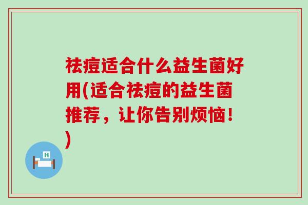 祛痘适合什么益生菌好用(适合祛痘的益生菌推荐，让你告别烦恼！)