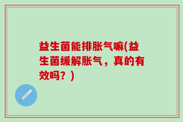 益生菌能排嘛(益生菌缓解，真的有效吗？)