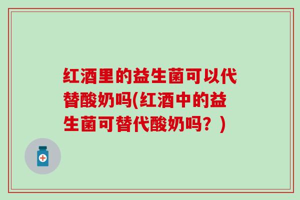 红酒里的益生菌可以代替酸奶吗(红酒中的益生菌可替代酸奶吗?) 红酒里的益生菌可以代替酸奶吗(红酒中的益生菌可替代酸奶吗?)