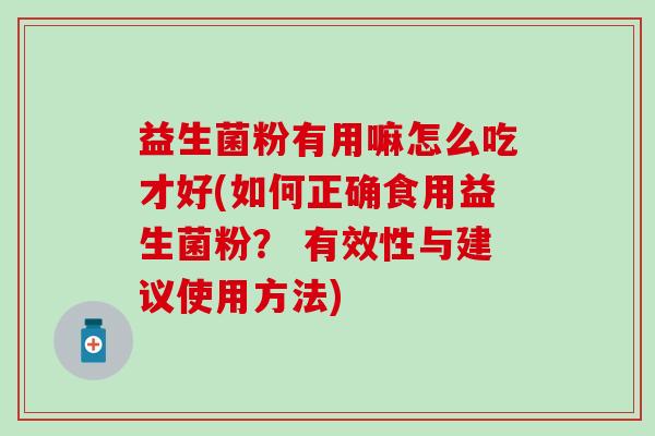 益生菌粉有用嘛怎么吃才好(如何正确食用益生菌粉？ 有效性与建议使用方法)