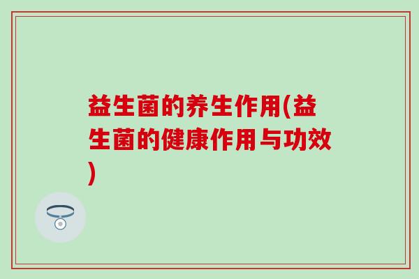 益生菌的养生作用(益生菌的健康作用与功效) 益生菌的养生作用(益生菌的健康作用与功效)
