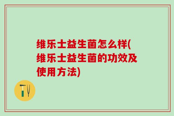 维乐士益生菌怎么样(维乐士益生菌的功效及使用方法) 维乐士益生菌怎么样(维乐士益生菌的功效及使用方法)