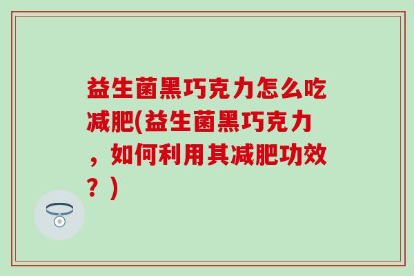 益生菌黑巧克力怎么吃(益生菌黑巧克力,如何利用其功效?) 益生菌黑巧克力怎么吃(益生菌黑巧克力,如何利用其功效?)