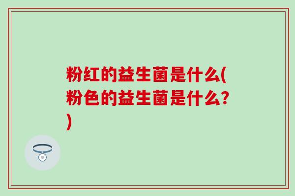 粉红的益生菌是什么(粉色的益生菌是什么?) 粉红的益生菌是什么(粉色的益生菌是什么?)