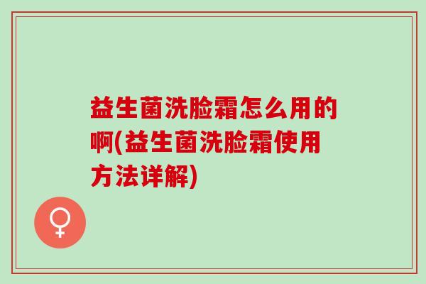 益生菌洗脸霜怎么用的啊(益生菌洗脸霜使用方法详解)