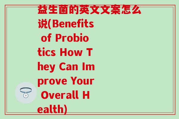 益生菌的英文文案怎么说(Benefits of Probiotics How They Can Improve Your Overall Health) 益生菌的英文文案怎么说(Benefits of Probiotics How They Can Improve Your Overall Health)