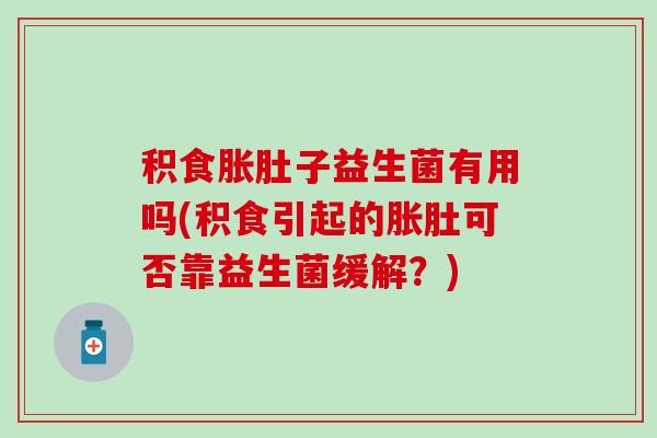 积食胀肚子益生菌有用吗(积食引起的胀肚可否靠益生菌缓解?) 积食胀肚子益生菌有用吗(积食引起的胀肚可否靠益生菌缓解?)