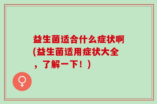益生菌适合什么症状啊(益生菌适用症状大全,了解一下!) 益生菌适合什么症状啊(益生菌适用症状大全,了解一下!)