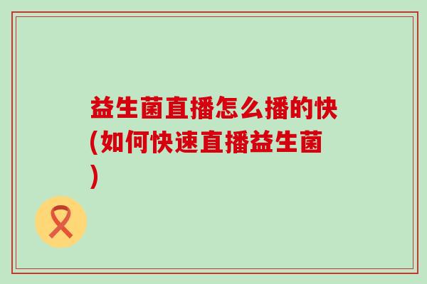 益生菌直播怎么播的快(如何快速直播益生菌)