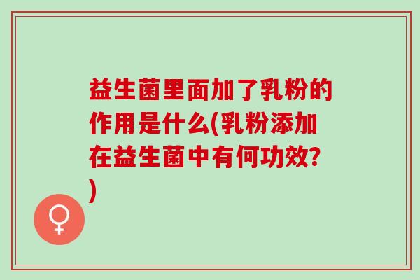 益生菌里面加了乳粉的作用是什么(乳粉添加在益生菌中有何功效？)