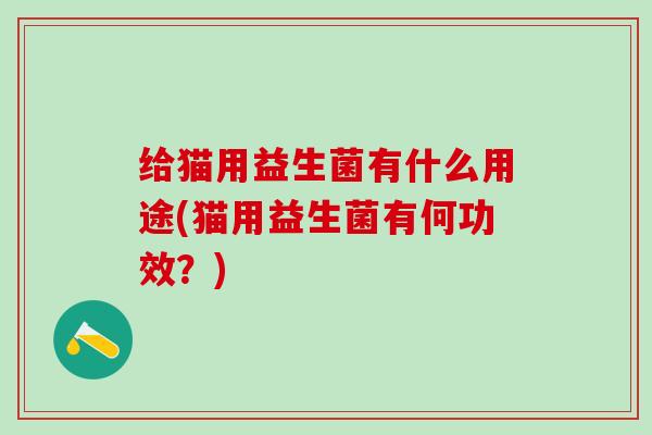 给猫用益生菌有什么用途(猫用益生菌有何功效?) 给猫用益生菌有什么用途(猫用益生菌有何功效?)