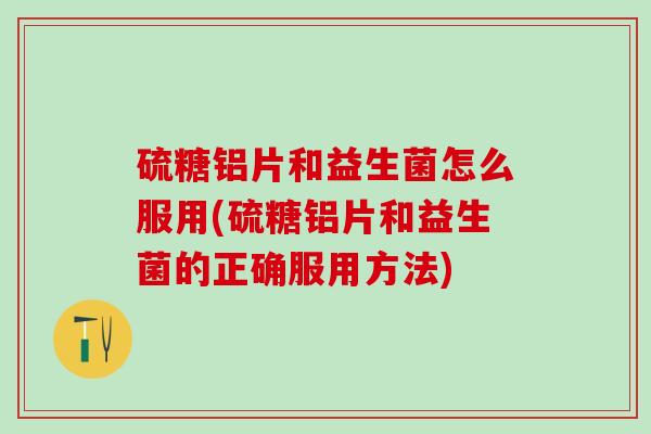硫糖铝片和益生菌怎么服用(硫糖铝片和益生菌的正确服用方法)