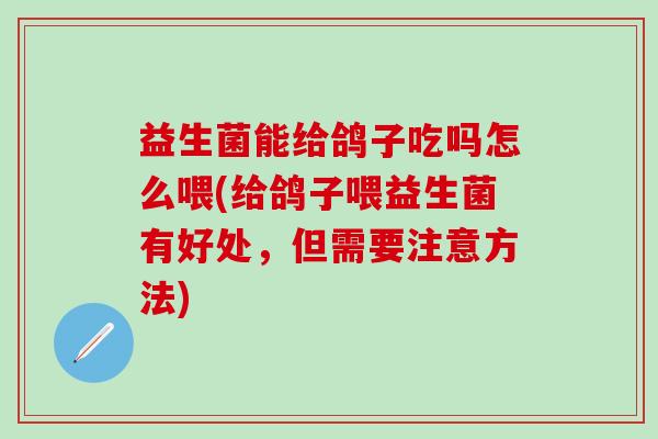 益生菌能给鸽子吃吗怎么喂(给鸽子喂益生菌有好处，但需要注意方法)