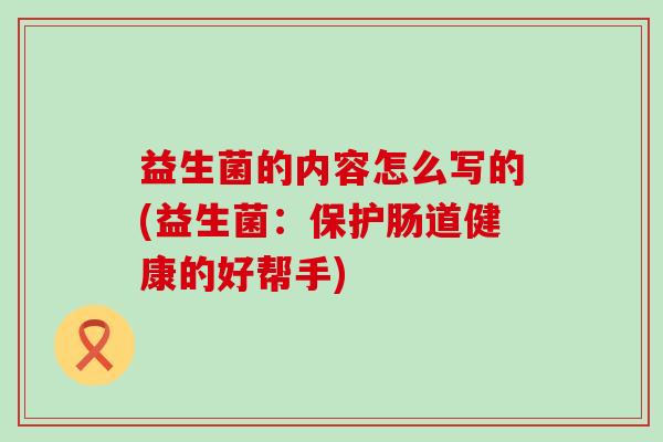 益生菌的内容怎么写的(益生菌：保护肠道健康的好帮手)