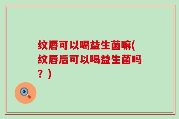 纹唇可以喝益生菌嘛(纹唇后可以喝益生菌吗？)