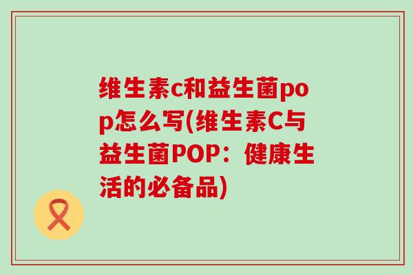 维生素c和益生菌pop怎么写(维生素C与益生菌POP：健康生活的必备品)