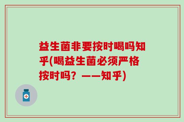 益生菌非要按时喝吗知乎(喝益生菌必须严格按时吗？——知乎)