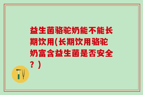 益生菌骆驼奶能不能长期饮用(长期饮用骆驼奶富含益生菌是否安全？)