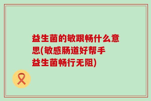 益生菌的敏跟畅什么意思(敏感肠道好帮手 益生菌畅行无阻)