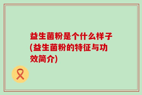 益生菌粉是个什么样子(益生菌粉的特征与功效简介)