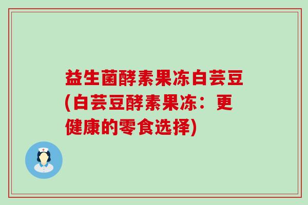 益生菌酵素果冻白芸豆(白芸豆酵素果冻：更健康的零食选择)