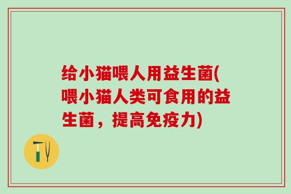 给小猫喂人用益生菌(喂小猫人类可食用的益生菌，提高力)