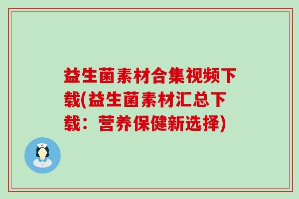 益生菌素材合集视频下载(益生菌素材汇总下载：营养保健新选择)
