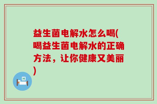 益生菌电解水怎么喝(喝益生菌电解水的正确方法,让你健康又美丽) 益生菌电解水怎么喝(喝益生菌电解水的正确方法,让你健康又美丽)