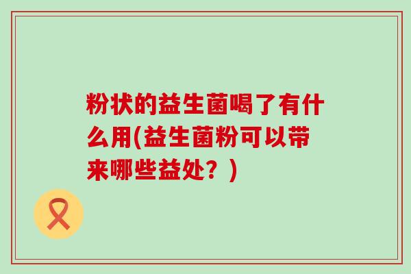 粉状的益生菌喝了有什么用(益生菌粉可以带来哪些益处？)
