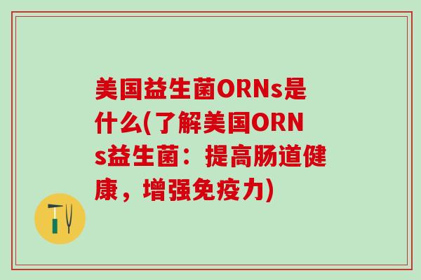 美国益生菌ORNs是什么(了解美国ORNs益生菌:提高肠道健康,增强力) 美国益生菌ORNs是什么(了解美国ORNs益生菌:提高肠道健康,增强力)