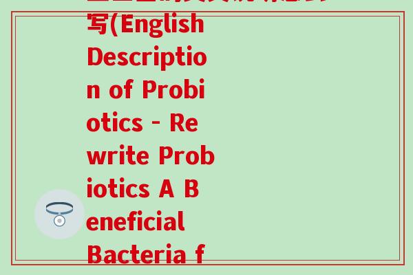 益生菌的英文说明怎么写(English Description of Probiotics - Rewrite Probiotics A Beneficial Bacteria for Health
