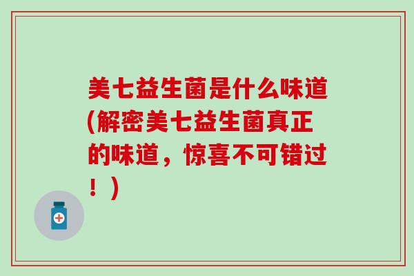 美七益生菌是什么味道(解密美七益生菌真正的味道，惊喜不可错过！)